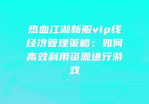 热血江湖新服vip线经济管理策略：如何高效利用资源进行游戏
