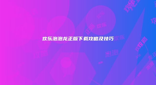欢乐泡泡龙正版下载攻略及技巧