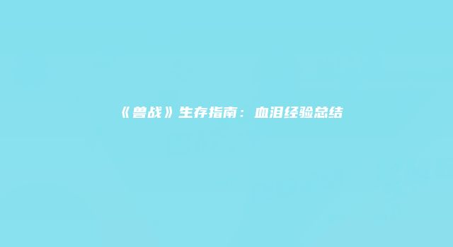 《兽战》生存指南：血泪经验总结