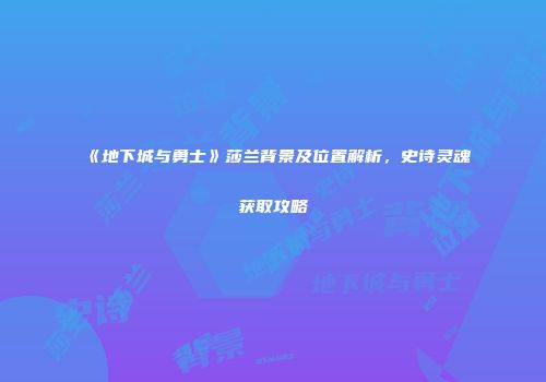 《地下城与勇士》莎兰背景及位置解析，史诗灵魂获取攻略