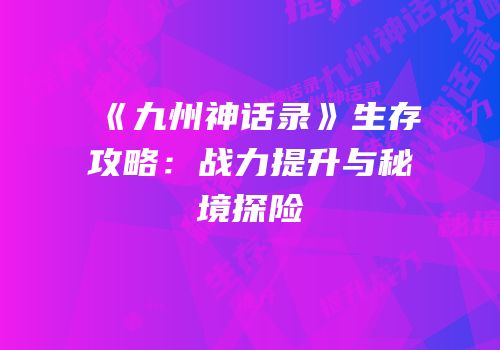 《九州神话录》生存攻略：战力提升与秘境探险