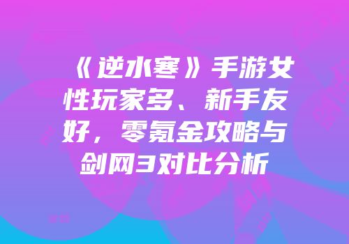 《逆水寒》手游女性玩家多、新手友好，零氪金攻略与剑网3对比分析