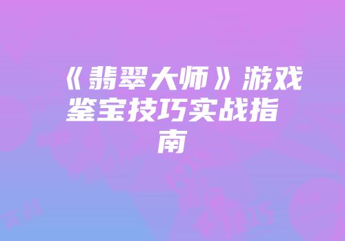 《翡翠大师》游戏鉴宝技巧实战指南