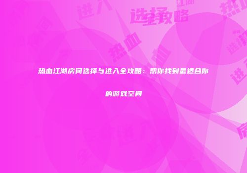 热血江湖房间选择与进入全攻略：帮你找到最适合你的游戏空间