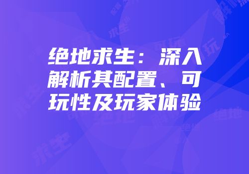 绝地求生：深入解析其配置、可玩性及玩家体验