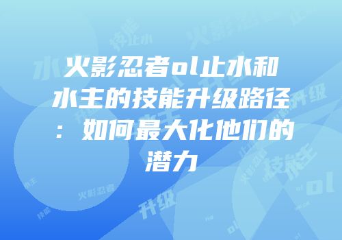 火影忍者ol止水和水主的技能升级路径：如何最大化他们的潜力