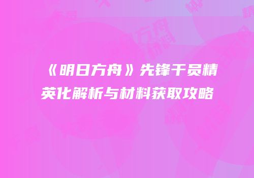 《明日方舟》先锋干员精英化解析与材料获取攻略