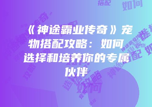 《神途霸业传奇》宠物搭配攻略：如何选择和培养你的专属伙伴