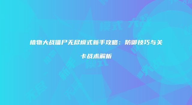植物大战僵尸无尽模式新手攻略：防御技巧与关卡战术解析