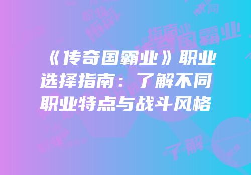 《传奇国霸业》职业选择指南：了解不同职业特点与战斗风格