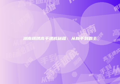 湖南棋牌高手速成秘籍：从新手到霸主