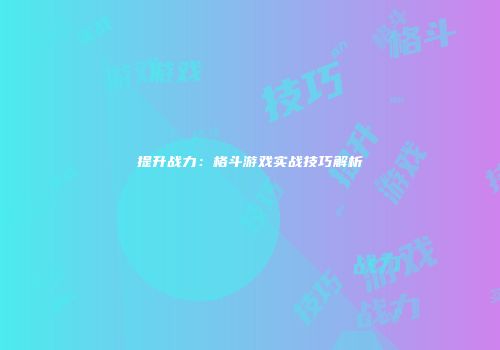 提升战力：格斗游戏实战技巧解析