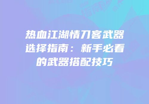 热血江湖情刀客武器选择指南：新手必看的武器搭配技巧