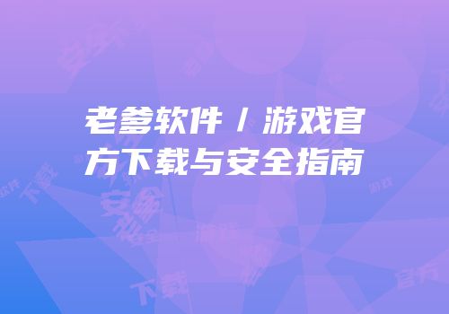老爹软件/游戏官方下载与安全指南