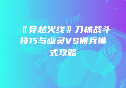 《穿越火线》刀械战斗技巧与幽灵VS佣兵模式攻略