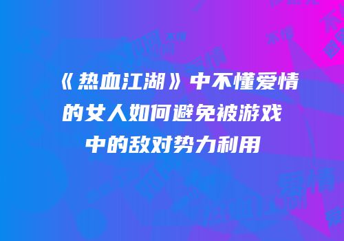 《热血江湖》中不懂爱情的女人如何避免被游戏中的敌对势力利用