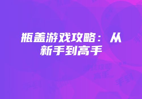 瓶盖游戏攻略：从新手到高手