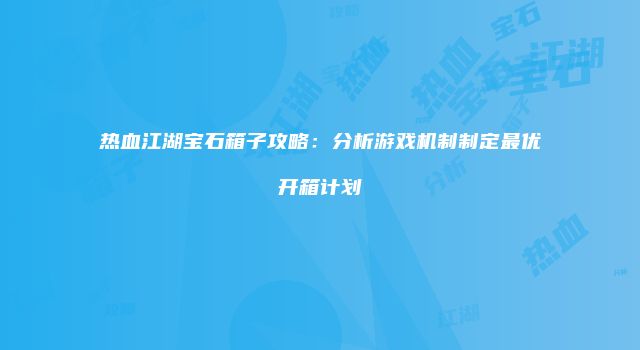 热血江湖宝石箱子攻略：分析游戏机制制定最优开箱计划
