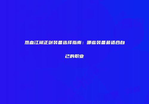 热血江湖正剑装备选择指南：哪些装备最适合自己的职业