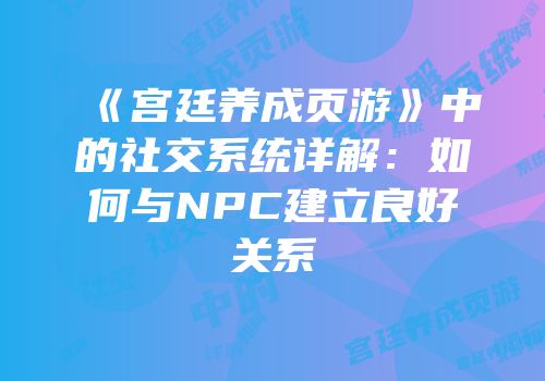《宫廷养成页游》中的社交系统详解：如何与NPC建立良好关系