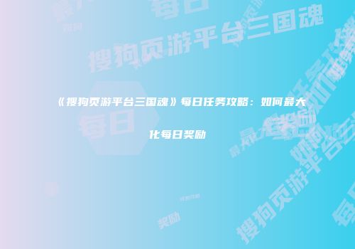 《搜狗页游平台三国魂》每日任务攻略：如何最大化每日奖励