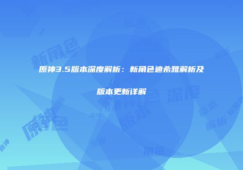 原神3.5版本深度解析：新角色迪希雅解析及版本更新详解