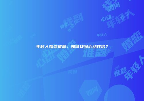年轻人婚恋难题：如何找到心动伴侣？