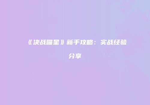 《决战喵星》新手攻略：实战经验分享