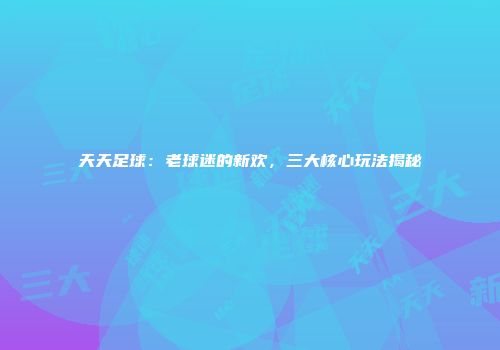 天天足球：老球迷的新欢，三大核心玩法揭秘
