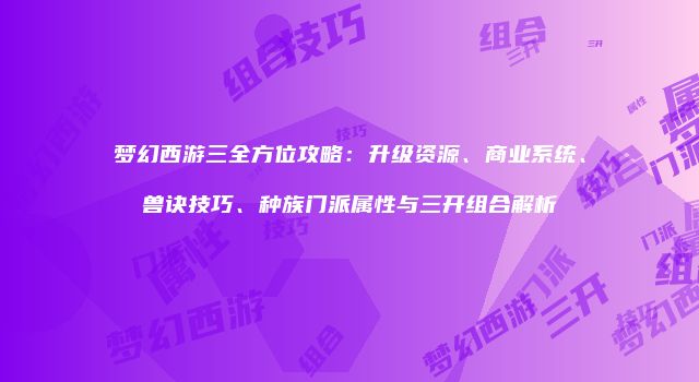 梦幻西游三全方位攻略：升级资源、商业系统、兽诀技巧、种族门派属性与三开组合解析