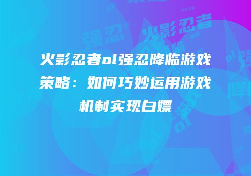 火影忍者ol强忍降临游戏策略：如何巧妙运用游戏机制实现白嫖