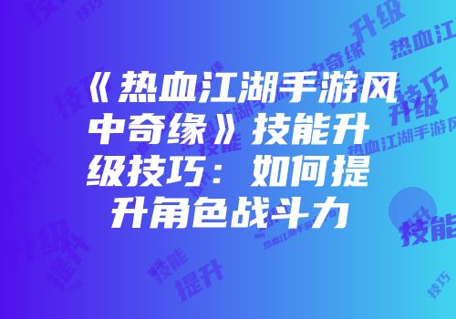 《热血江湖手游风中奇缘》技能升级技巧：如何提升角色战斗力