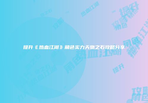 提升《热血江湖》角色实力天物之石攻略分享