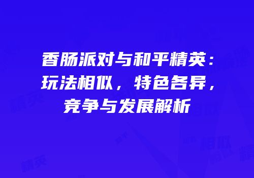 香肠派对与和平精英：玩法相似，特色各异，竞争与发展解析