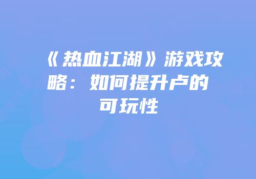 《热血江湖》游戏攻略：如何提升卢的可玩性