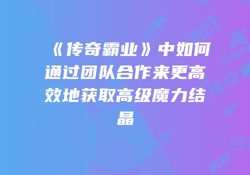 《传奇霸业》中如何通过团队合作来更高效地获取高级魔力结晶
