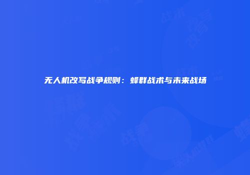 无人机改写战争规则：蜂群战术与未来战场
