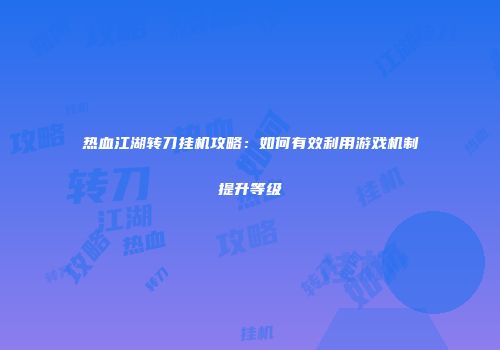 热血江湖转刀挂机攻略：如何有效利用游戏机制提升等级