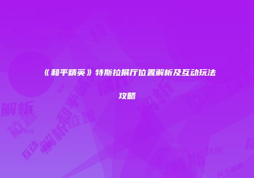《和平精英》特斯拉展厅位置解析及互动玩法攻略