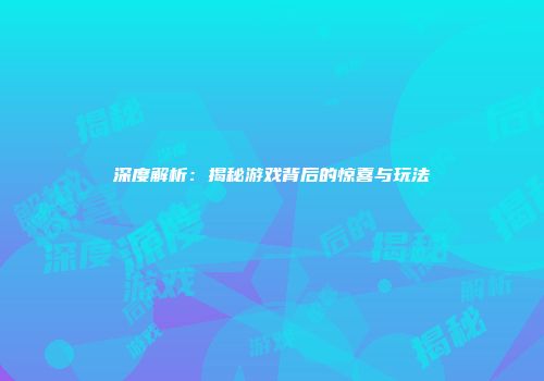 深度解析：揭秘游戏背后的惊喜与玩法