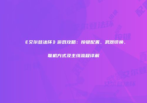 《艾尔登法环》游戏攻略：按键配置、武器切换、联机方式及主线流程详解
