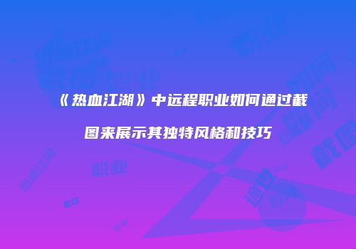 《热血江湖》中远程职业如何通过截图来展示其独特风格和技巧