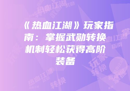 《热血江湖》玩家指南：掌握武勋转换机制轻松获得高阶装备