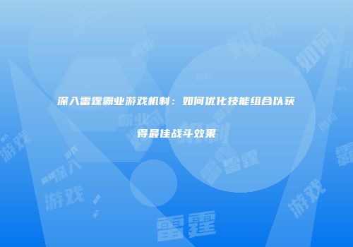 深入雷霆霸业游戏机制：如何优化技能组合以获得最佳战斗效果