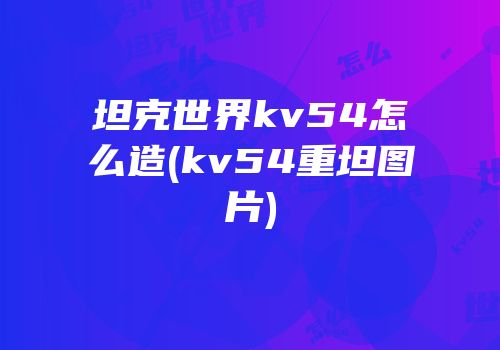 坦克世界kv54怎么造(kv54重坦图片)