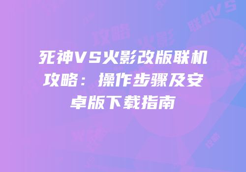 死神VS火影改版联机攻略：操作步骤及安卓版下载指南