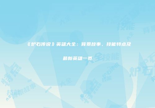 《炉石传说》英雄大全：背景故事、技能特点及最新英雄一览