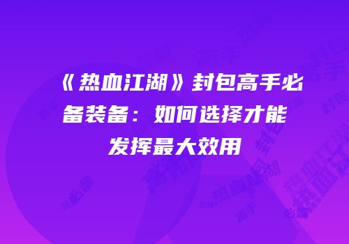 《热血江湖》封包高手必备装备：如何选择才能发挥最大效用