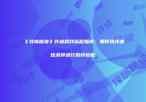 《攻城掠地》许褚羁绊搭配指南：如何选择最佳武将进行羁绊搭配