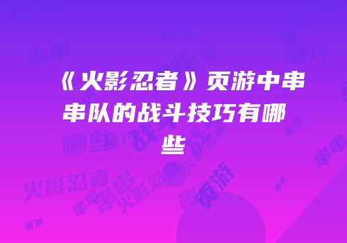 《火影忍者》页游中串串队的战斗技巧有哪些